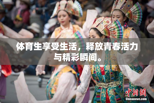 体育生享受生活，释放青春活力与精彩瞬间。
