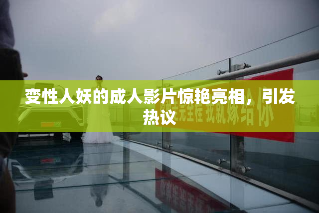 变性人妖的成人影片惊艳亮相，引发热议