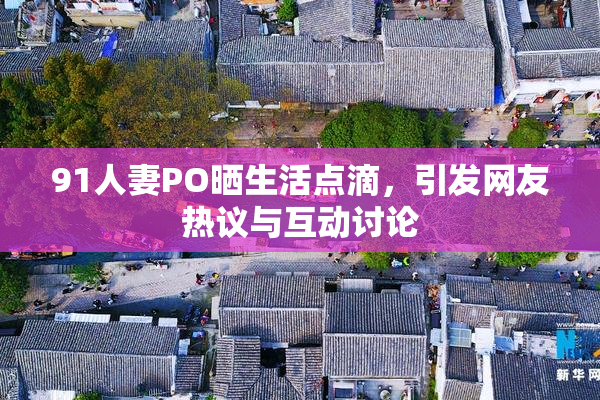 91人妻PO晒生活点滴，引发网友热议与互动讨论