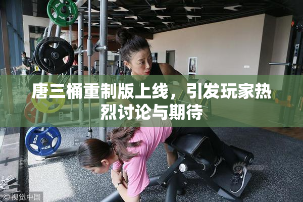 唐三桶重制版上线，引发玩家热烈讨论与期待
