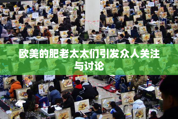 欧美的肥老太太们引发众人关注与讨论