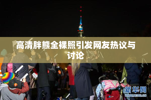 高清胖熊全裸照引发网友热议与讨论