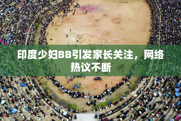 印度少妇BB引发家长关注，网络热议不断