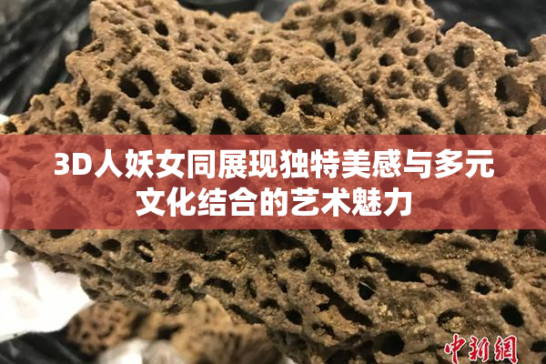 3D人妖女同展现独特美感与多元文化结合的艺术魅力