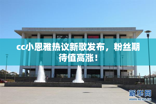 cc小恩雅热议新歌发布，粉丝期待值高涨！