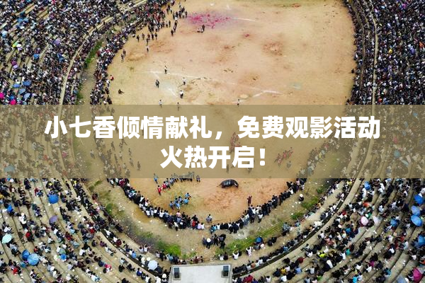 小七香倾情献礼，免费观影活动火热开启！