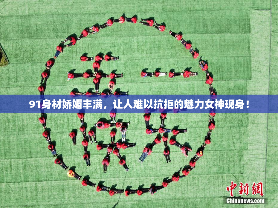 91身材娇媚丰满，让人难以抗拒的魅力女神现身！