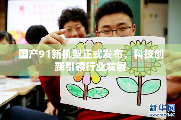 国产91新机型正式发布，科技创新引领行业发展