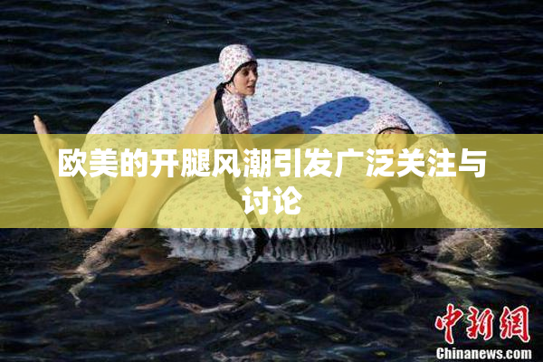 欧美的开腿风潮引发广泛关注与讨论