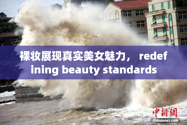 裸妆展现真实美女魅力， redefining beauty standards