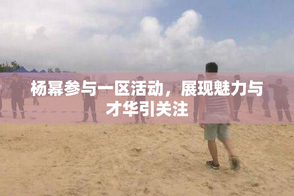 杨幂参与一区活动，展现魅力与才华引关注