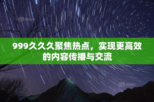 999久久久聚焦热点，实现更高效的内容传播与交流