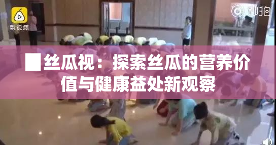 ▉丝瓜视：探索丝瓜的营养价值与健康益处新观察
