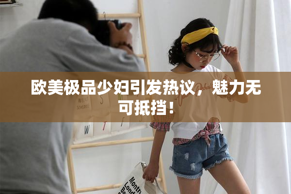 欧美极品少妇引发热议，魅力无可抵挡！
