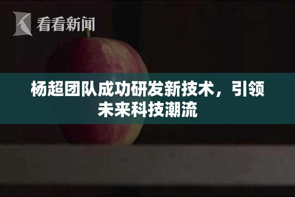 杨超团队成功研发新技术，引领未来科技潮流