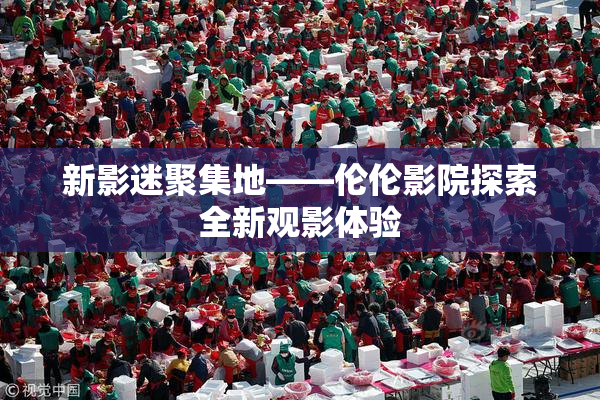 新影迷聚集地——伦伦影院探索全新观影体验