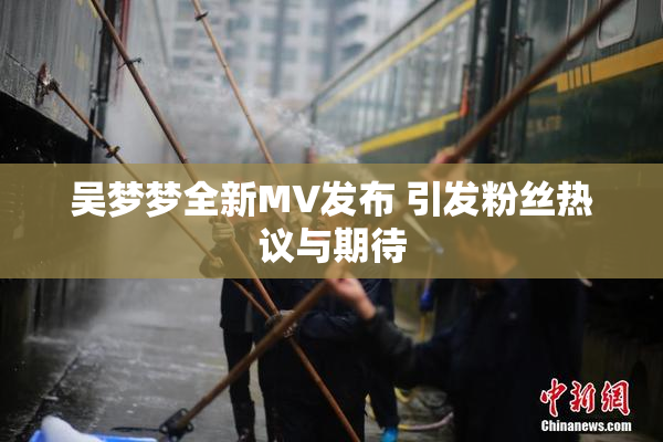吴梦梦全新MV发布 引发粉丝热议与期待