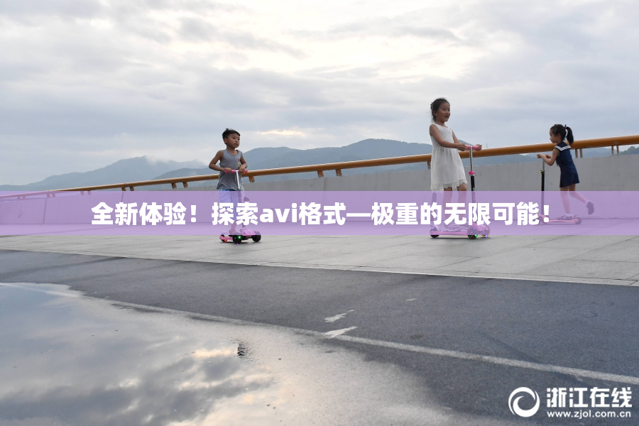 全新体验！探索avi格式―极重的无限可能！