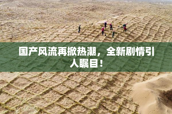 国产风流再掀热潮，全新剧情引人瞩目！