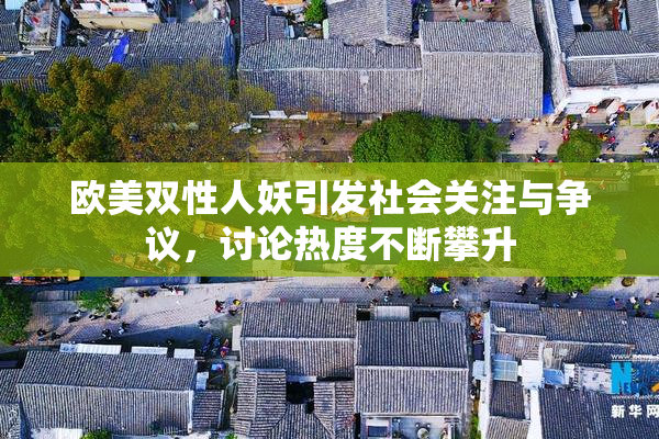 欧美双性人妖引发社会关注与争议，讨论热度不断攀升