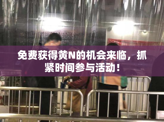 免费获得黄Ν的机会来临，抓紧时间参与活动！