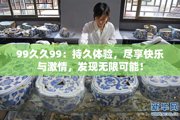 99久久99：持久体验，尽享快乐与激情，发现无限可能！