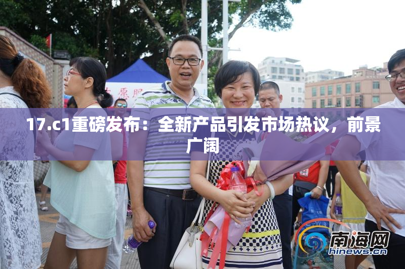 17.c1重磅发布：全新产品引发市场热议，前景广阔