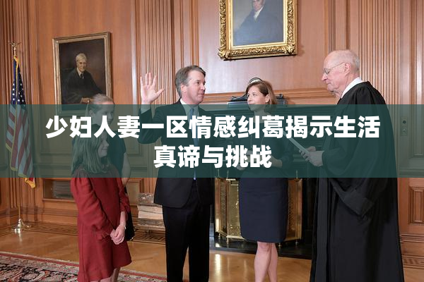 少妇人妻一区情感纠葛揭示生活真谛与挑战
