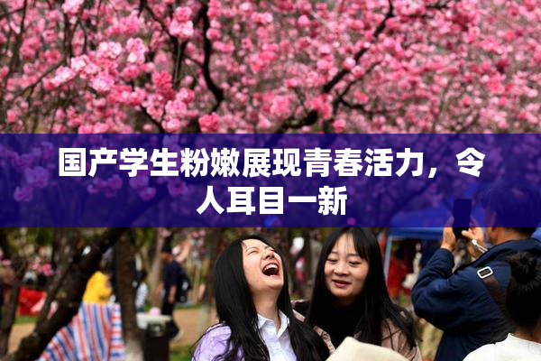 国产学生粉嫩展现青春活力，令人耳目一新