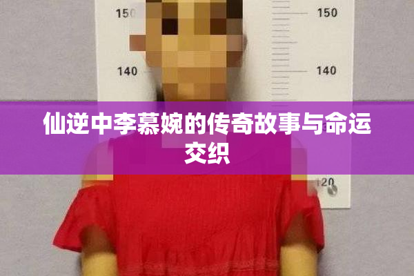 仙逆中李慕婉的传奇故事与命运交织