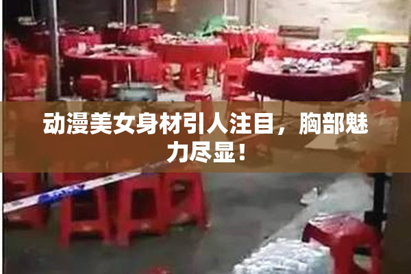 动漫美女身材引人注目，胸部魅力尽显！