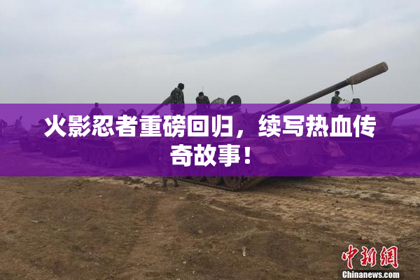 火影忍者重磅回归，续写热血传奇故事！