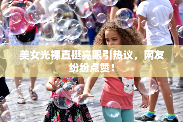 美女光裸直挺亮眼引热议，网友纷纷点赞！