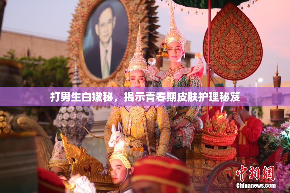 打男生白嫩秘，揭示青春期皮肤护理秘笈
