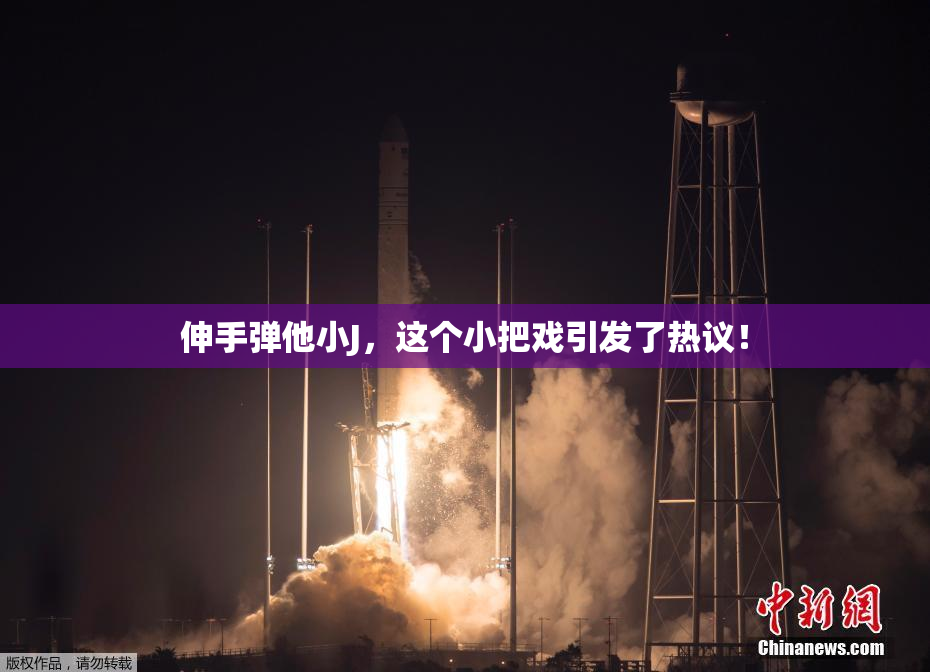 伸手弹他小J，这个小把戏引发了热议！