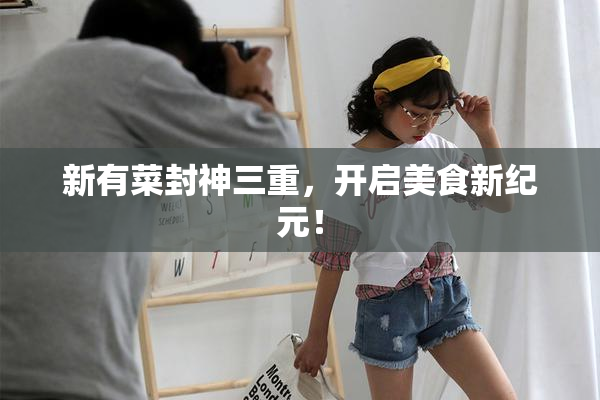 新有菜封神三重，开启美食新纪元！