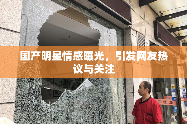 国产明星情感曝光，引发网友热议与关注