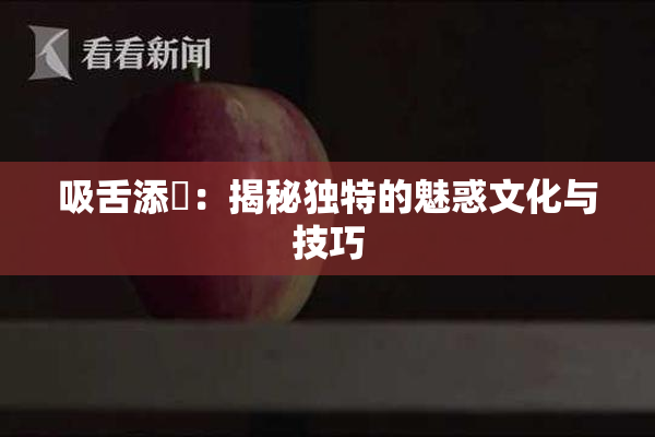 吸舌添泬：揭秘独特的魅惑文化与技巧
