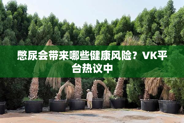 憋尿会带来哪些健康风险？VK平台热议中