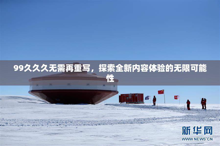 99久久久无需再重写，探索全新内容体验的无限可能性