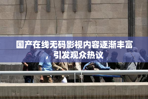 国产在线无码影视内容逐渐丰富，引发观众热议