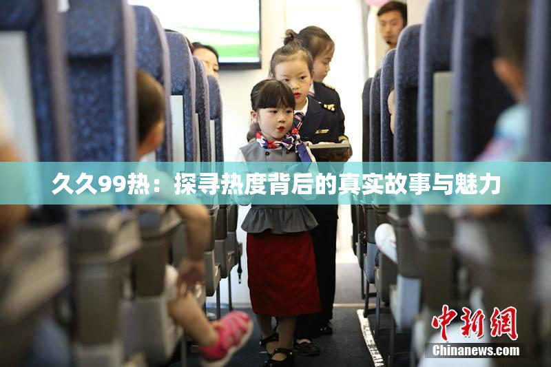 久久99热：探寻热度背后的真实故事与魅力
