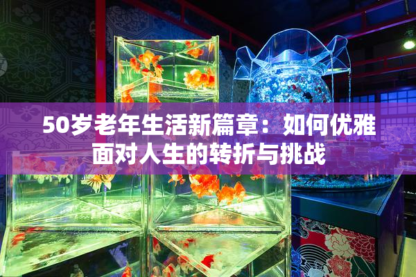 50岁老年生活新篇章：如何优雅面对人生的转折与挑战