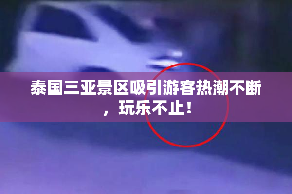 泰国三亚景区吸引游客热潮不断，玩乐不止！