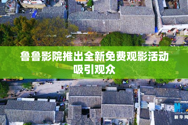鲁鲁影院推出全新免费观影活动吸引观众