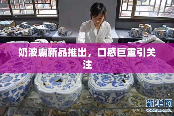 奶波霸新品推出，口感巨重引关注