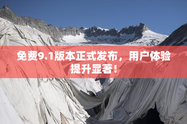 免费9.1版本正式发布，用户体验提升显著！
