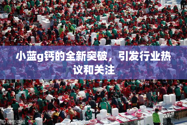 小蓝g钙的全新突破，引发行业热议和关注