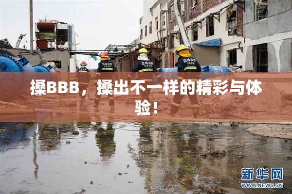 搡BBB，搡出不一样的精彩与体验！