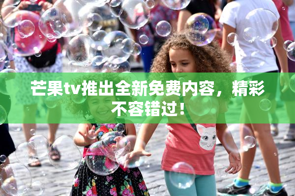芒果tv推出全新免费内容，精彩不容错过！